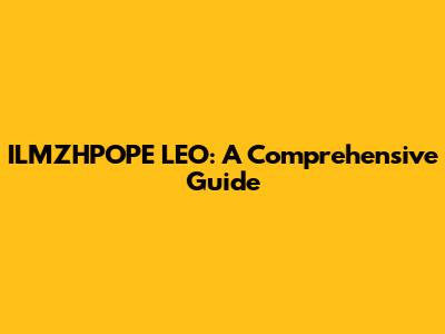ILMZHPOPE LEO: A Comprehensive Guide
