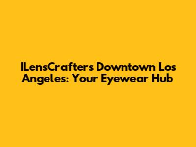 ILensCrafters Downtown Los Angeles: Your Eyewear Hub