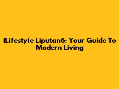 ILifestyle Liputan6: Your Guide To Modern Living