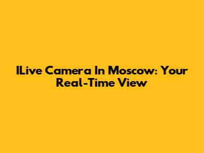 ILive Camera In Moscow: Your Real-Time View