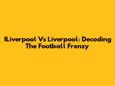 ILiverpool Vs Liverpool: Decoding The Football Frenzy