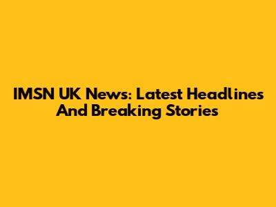 IMSN UK News: Latest Headlines And Breaking Stories