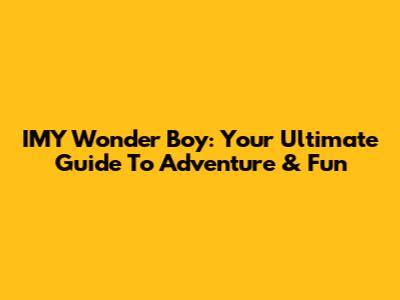 IMY Wonder Boy: Your Ultimate Guide To Adventure & Fun