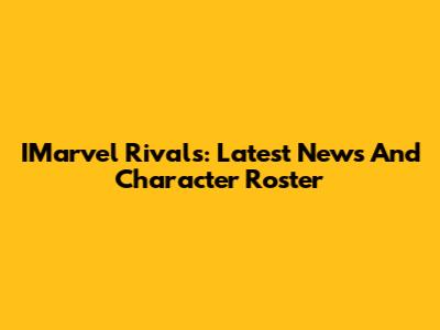 IMarvel Rivals: Latest News And Character Roster