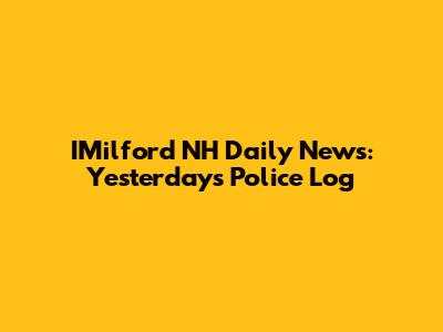 IMilford NH Daily News: Yesterday's Police Log