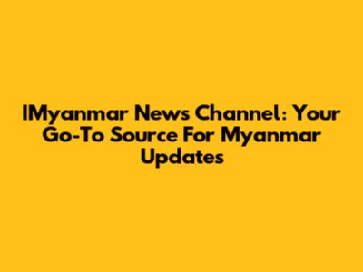 IMyanmar News Channel: Your Go-To Source For Myanmar Updates