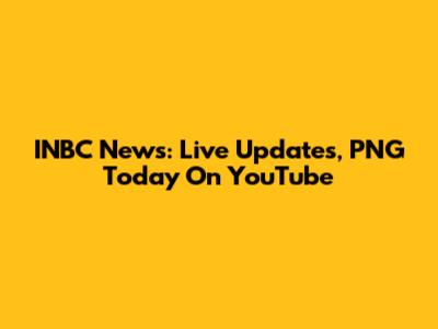INBC News: Live Updates, PNG Today On YouTube