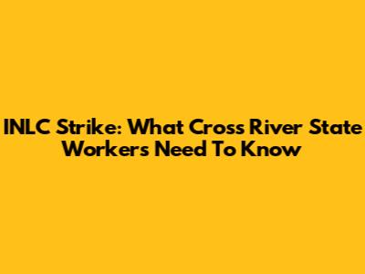 INLC Strike: What Cross River State Workers Need To Know