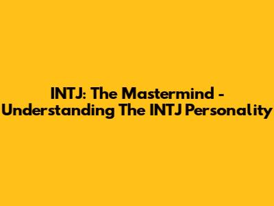 INTJ: The Mastermind - Understanding The INTJ Personality
