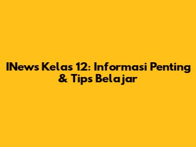 INews Kelas 12: Informasi Penting & Tips Belajar