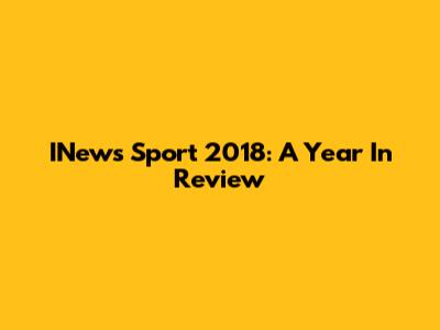 INews Sport 2018: A Year In Review