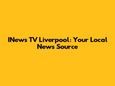 INews TV Liverpool: Your Local News Source