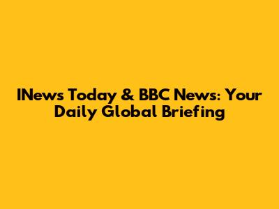 INews Today & BBC News: Your Daily Global Briefing