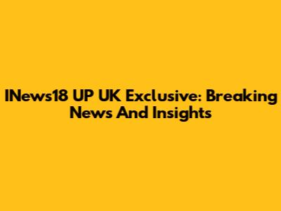 INews18 UP UK Exclusive: Breaking News And Insights