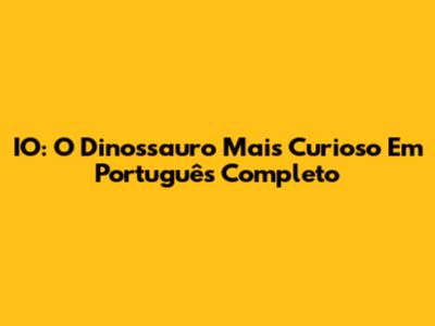 IO: O Dinossauro Mais Curioso Em Português Completo