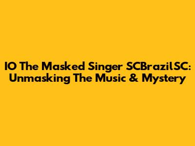 IO The Masked Singer SCBrazilSC: Unmasking The Music & Mystery