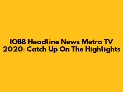 IOBB Headline News Metro TV 2020: Catch Up On The Highlights