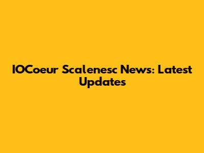 IOCoeur Scalenesc News: Latest Updates