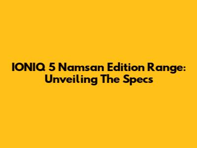 IONIQ 5 Namsan Edition Range: Unveiling The Specs