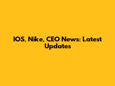IOS, Nike, CEO News: Latest Updates