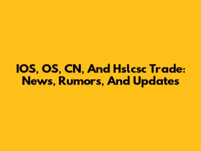 IOS, OS, CN, And Hslcsc Trade: News, Rumors, And Updates