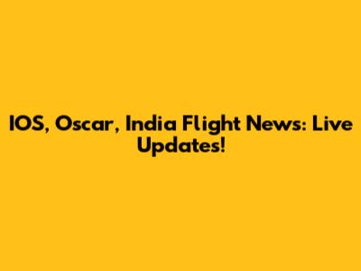 IOS, Oscar, India Flight News: Live Updates!