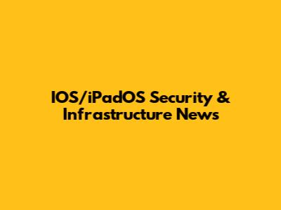 IOS/iPadOS Security & Infrastructure News