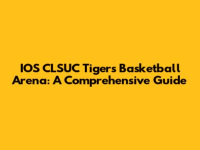 IOS CLSUC Tigers Basketball Arena: A Comprehensive Guide