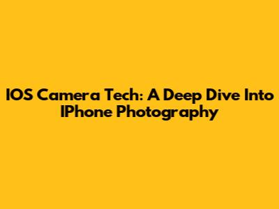 IOS Camera Tech: A Deep Dive Into IPhone Photography
