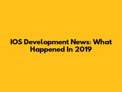 IOS Development News: What Happened In 2019