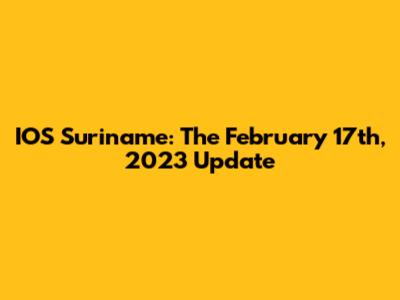 IOS Suriname: The February 17th, 2023 Update