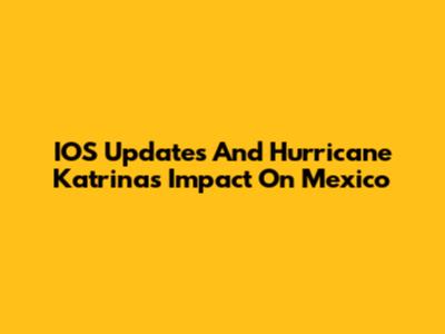 IOS Updates And Hurricane Katrina's Impact On Mexico