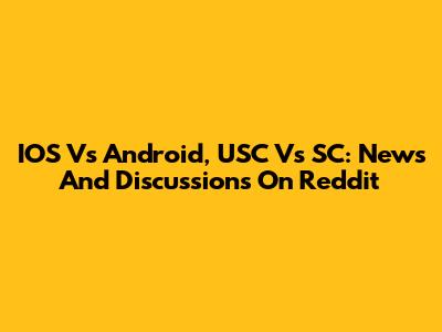IOS Vs Android, USC Vs SC: News And Discussions On Reddit