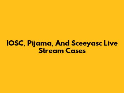 IOSC, Pijama, And Sceeyasc Live Stream Cases