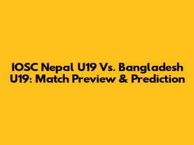 IOSC Nepal U19 Vs. Bangladesh U19: Match Preview & Prediction