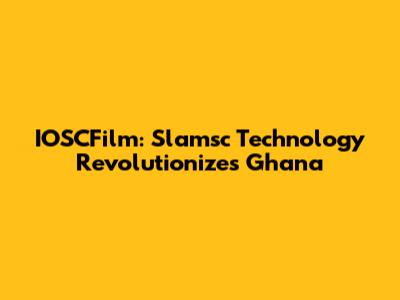 IOSCFilm: Slamsc Technology Revolutionizes Ghana