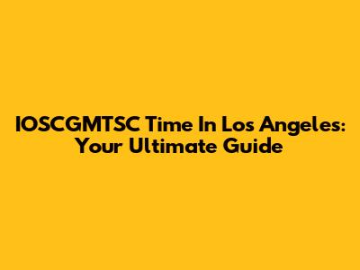 IOSCGMTSC Time In Los Angeles: Your Ultimate Guide