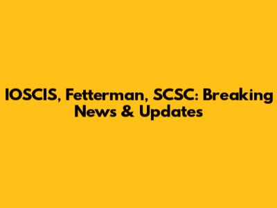 IOSCIS, Fetterman, SCSC: Breaking News & Updates