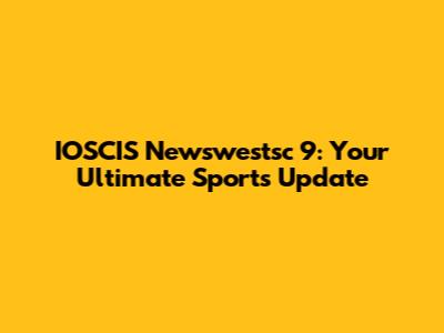 IOSCIS Newswestsc 9: Your Ultimate Sports Update