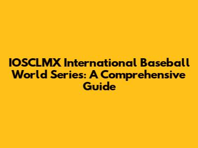 IOSCLMX International Baseball World Series: A Comprehensive Guide