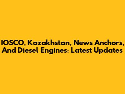 IOSCO, Kazakhstan, News Anchors, And Diesel Engines: Latest Updates