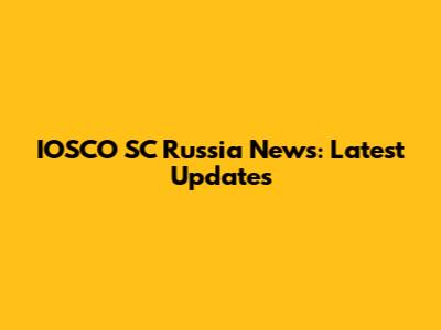 IOSCO SC Russia News: Latest Updates