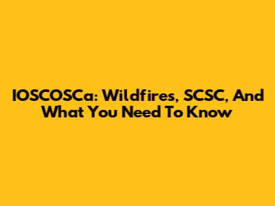 IOSCOSCa: Wildfires, SCSC, And What You Need To Know