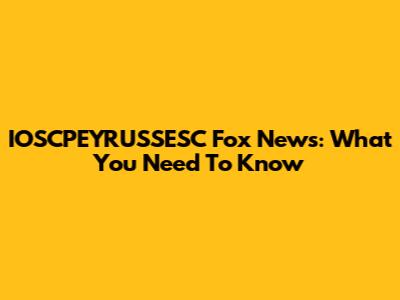 IOSCPEYRUSSESC Fox News: What You Need To Know