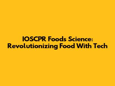 IOSCPR Foods Science: Revolutionizing Food With Tech
