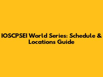 IOSCPSEI World Series: Schedule & Locations Guide