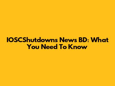 IOSCShutdowns News BD: What You Need To Know
