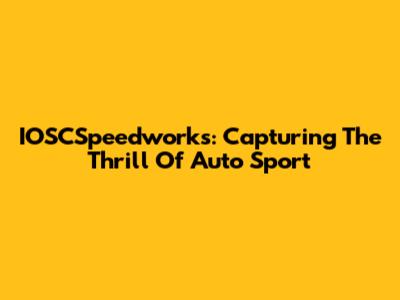 IOSCSpeedworks: Capturing The Thrill Of Auto Sport