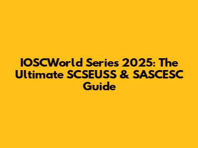 IOSCWorld Series 2025: The Ultimate SCSEUSS & SASCESC Guide