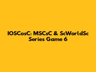 IOSCosC: MSCsC & ScWorldSc Series Game 6